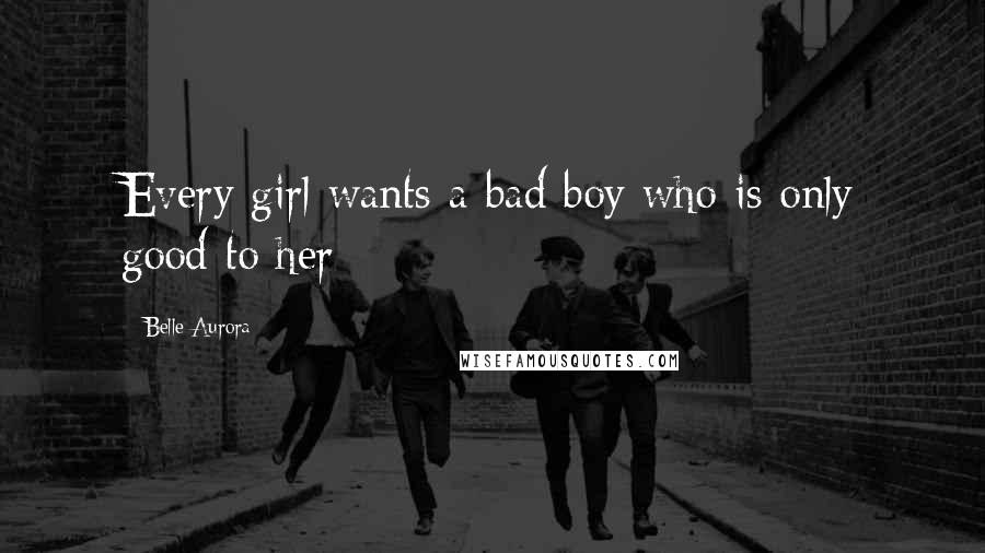 Belle Aurora Quotes: Every girl wants a bad boy who is only good to her