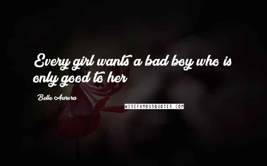 Belle Aurora Quotes: Every girl wants a bad boy who is only good to her