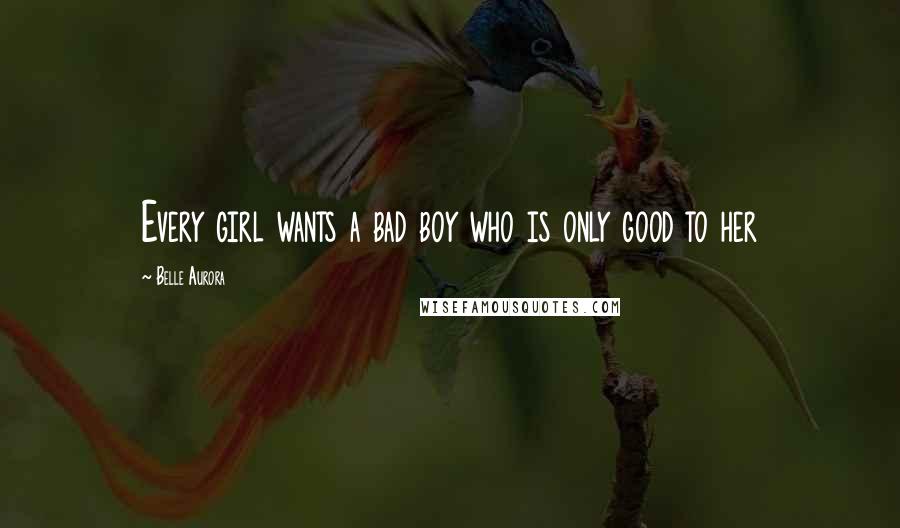 Belle Aurora Quotes: Every girl wants a bad boy who is only good to her