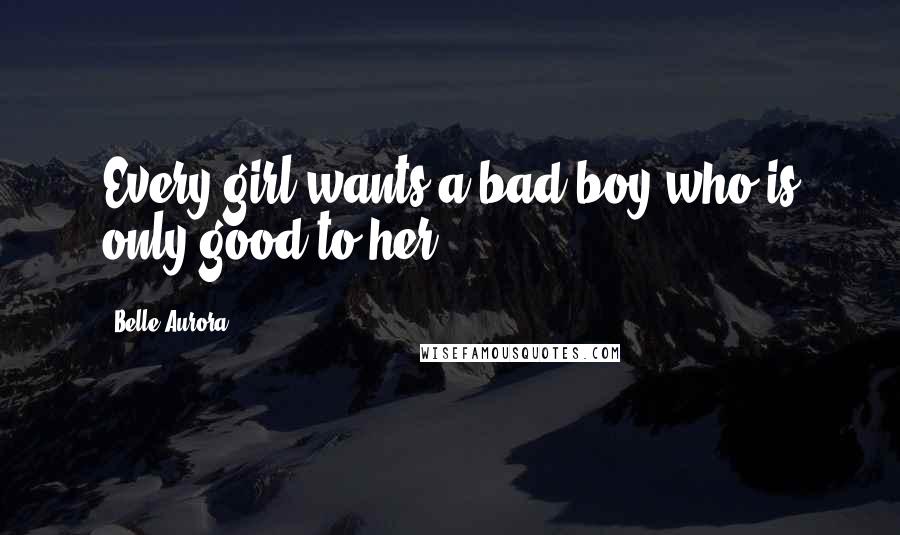 Belle Aurora Quotes: Every girl wants a bad boy who is only good to her