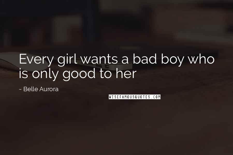Belle Aurora Quotes: Every girl wants a bad boy who is only good to her