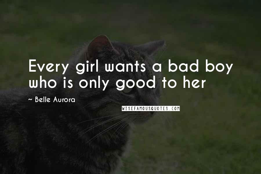 Belle Aurora Quotes: Every girl wants a bad boy who is only good to her