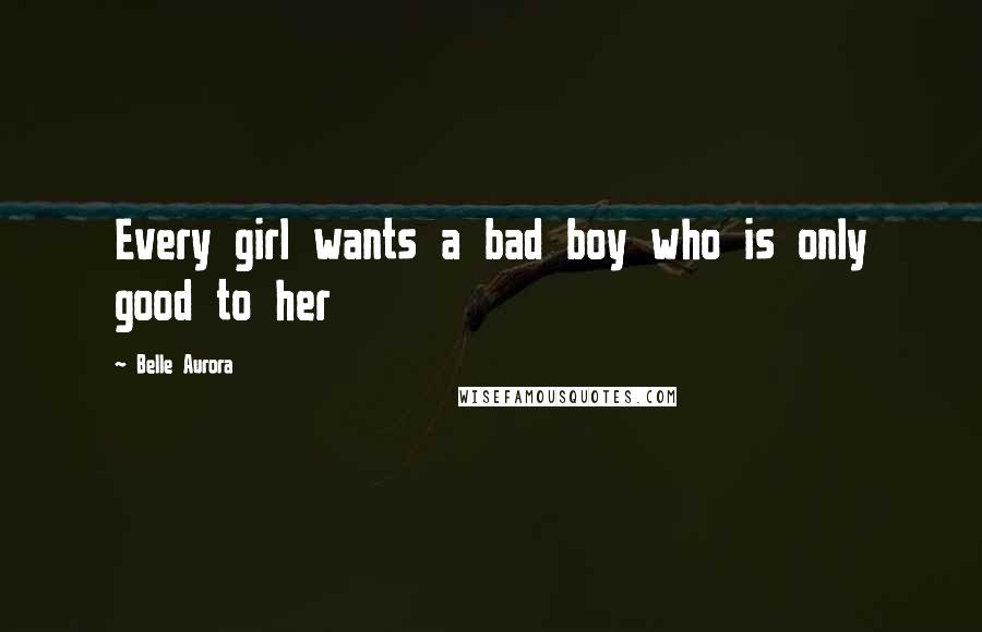 Belle Aurora Quotes: Every girl wants a bad boy who is only good to her