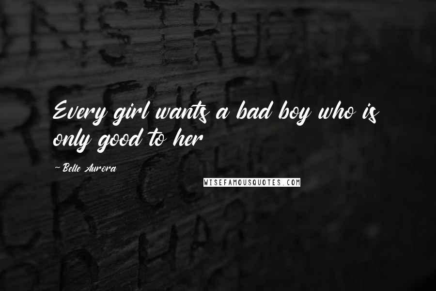 Belle Aurora Quotes: Every girl wants a bad boy who is only good to her
