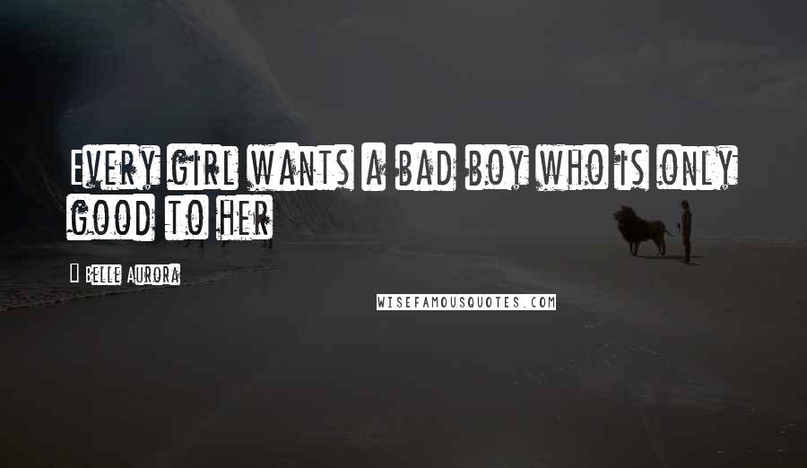 Belle Aurora Quotes: Every girl wants a bad boy who is only good to her