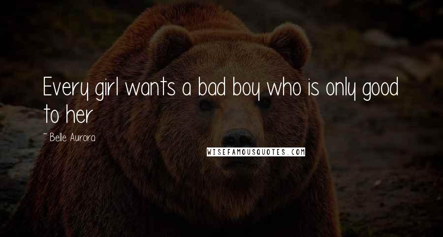 Belle Aurora Quotes: Every girl wants a bad boy who is only good to her