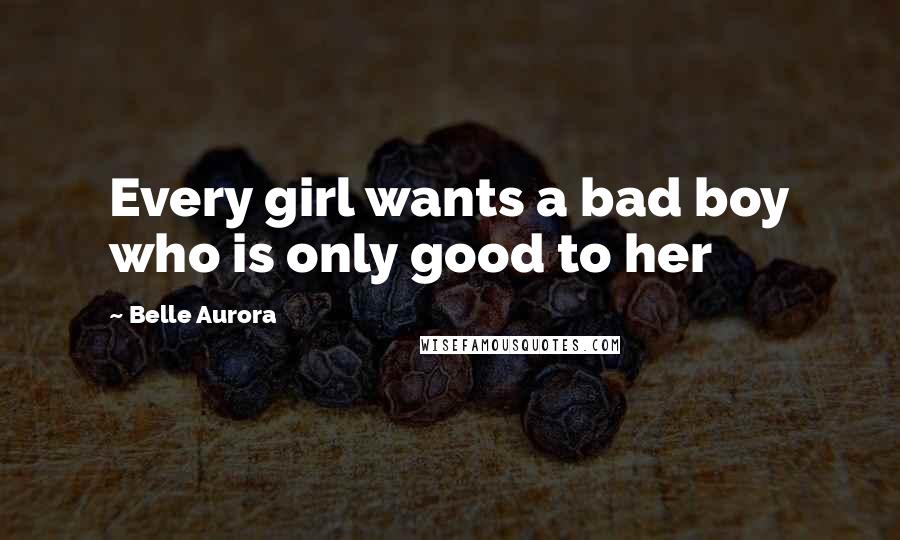 Belle Aurora Quotes: Every girl wants a bad boy who is only good to her
