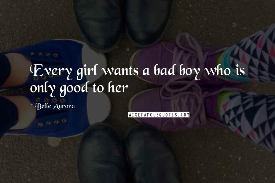 Belle Aurora Quotes: Every girl wants a bad boy who is only good to her