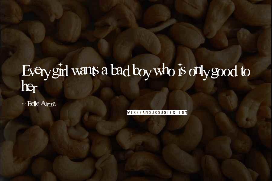 Belle Aurora Quotes: Every girl wants a bad boy who is only good to her