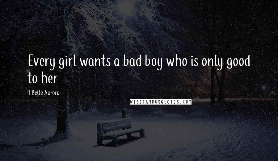 Belle Aurora Quotes: Every girl wants a bad boy who is only good to her