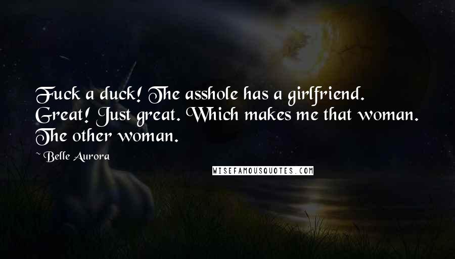 Belle Aurora Quotes: Fuck a duck! The asshole has a girlfriend. Great! Just great. Which makes me that woman. The other woman.