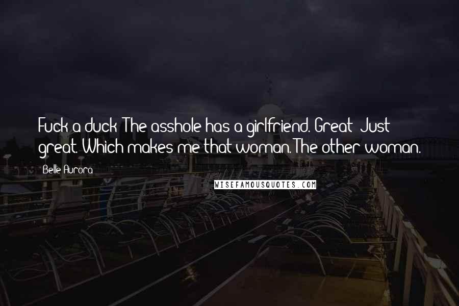 Belle Aurora Quotes: Fuck a duck! The asshole has a girlfriend. Great! Just great. Which makes me that woman. The other woman.