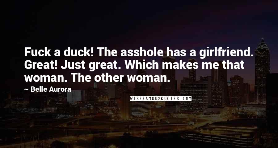 Belle Aurora Quotes: Fuck a duck! The asshole has a girlfriend. Great! Just great. Which makes me that woman. The other woman.