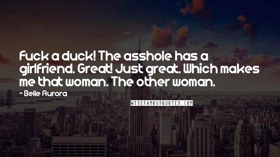 Belle Aurora Quotes: Fuck a duck! The asshole has a girlfriend. Great! Just great. Which makes me that woman. The other woman.