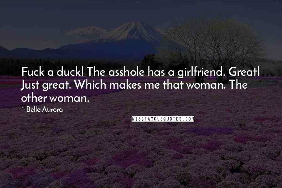 Belle Aurora Quotes: Fuck a duck! The asshole has a girlfriend. Great! Just great. Which makes me that woman. The other woman.