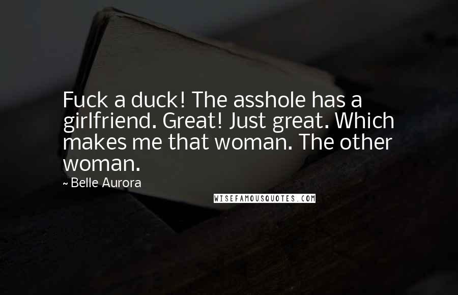 Belle Aurora Quotes: Fuck a duck! The asshole has a girlfriend. Great! Just great. Which makes me that woman. The other woman.