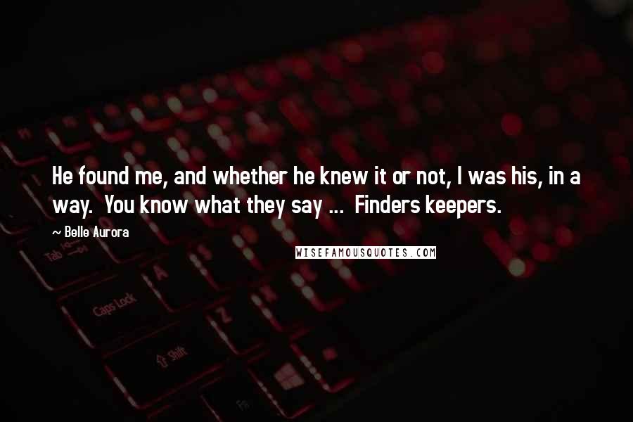 Belle Aurora Quotes: He found me, and whether he knew it or not, I was his, in a way. You know what they say ... Finders keepers.