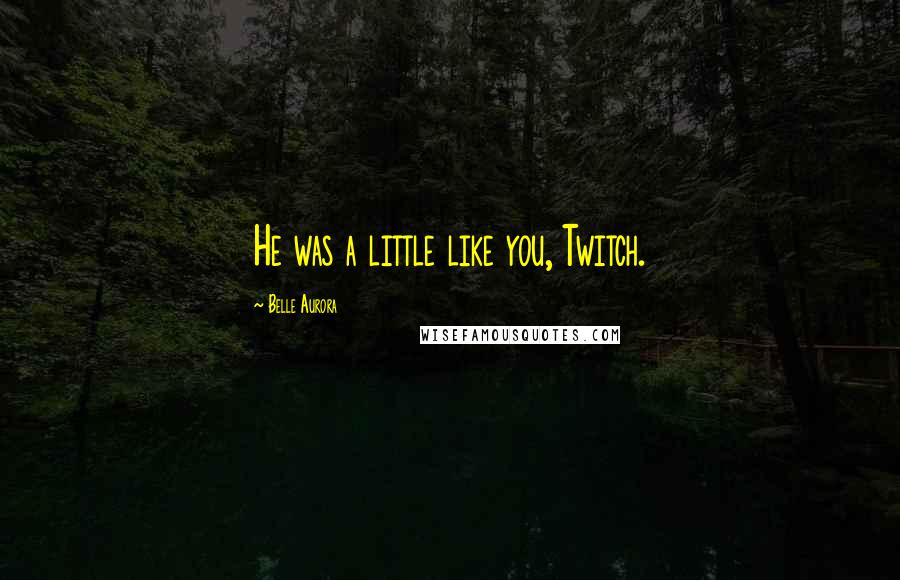 Belle Aurora Quotes: He was a little like you, Twitch.