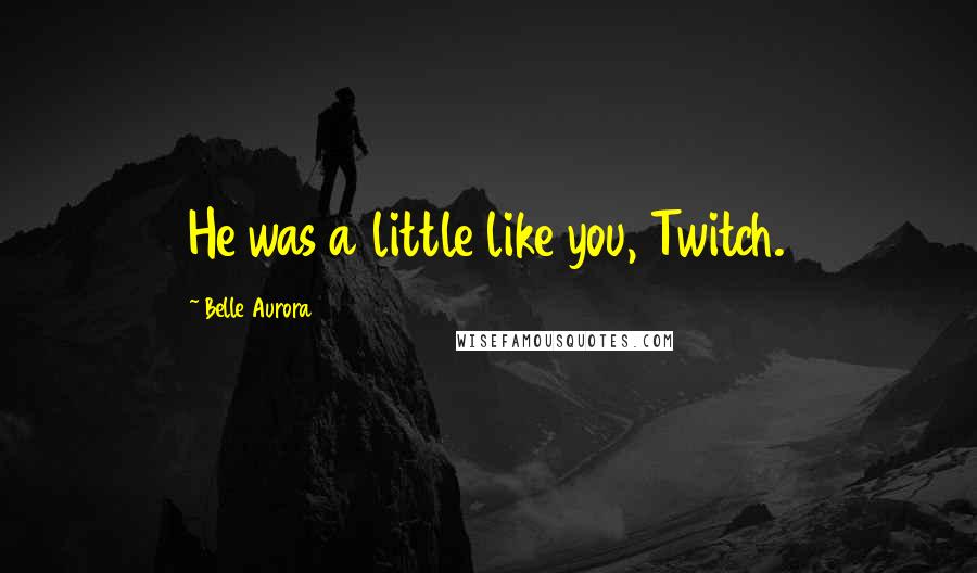Belle Aurora Quotes: He was a little like you, Twitch.