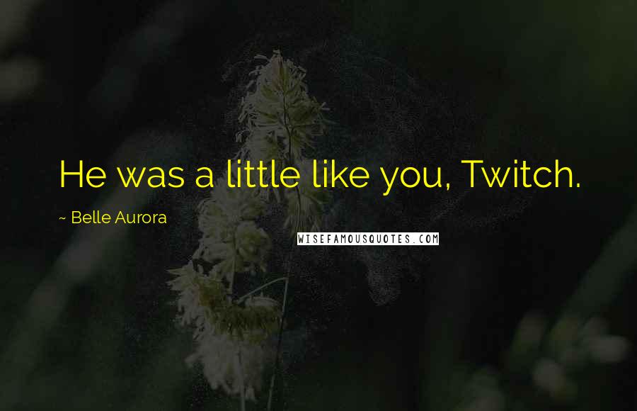 Belle Aurora Quotes: He was a little like you, Twitch.