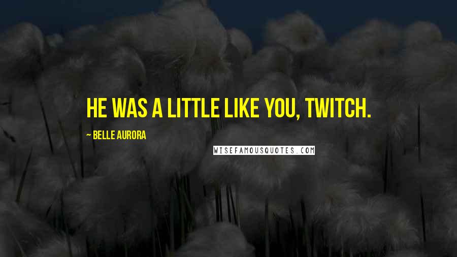 Belle Aurora Quotes: He was a little like you, Twitch.