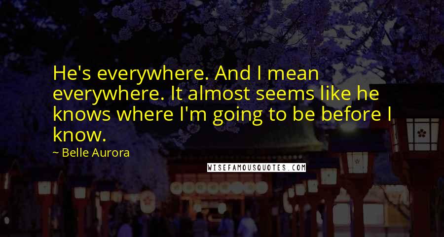 Belle Aurora Quotes: He's everywhere. And I mean everywhere. It almost seems like he knows where I'm going to be before I know.