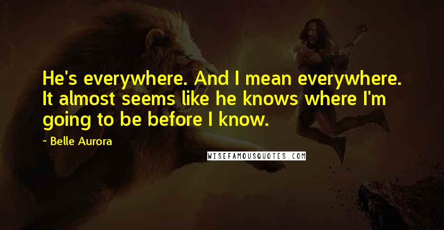 Belle Aurora Quotes: He's everywhere. And I mean everywhere. It almost seems like he knows where I'm going to be before I know.
