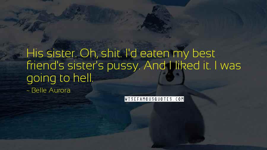 Belle Aurora Quotes: His sister. Oh, shit. I'd eaten my best friend's sister's pussy. And I liked it. I was going to hell.