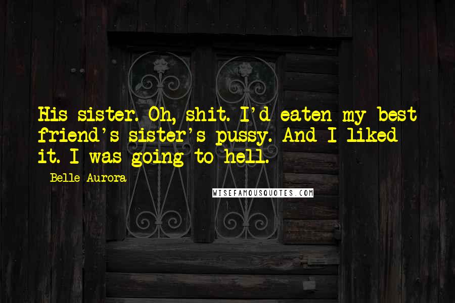 Belle Aurora Quotes: His sister. Oh, shit. I'd eaten my best friend's sister's pussy. And I liked it. I was going to hell.