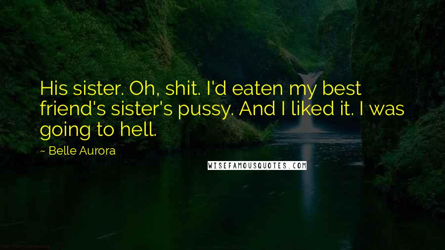 Belle Aurora Quotes: His sister. Oh, shit. I'd eaten my best friend's sister's pussy. And I liked it. I was going to hell.