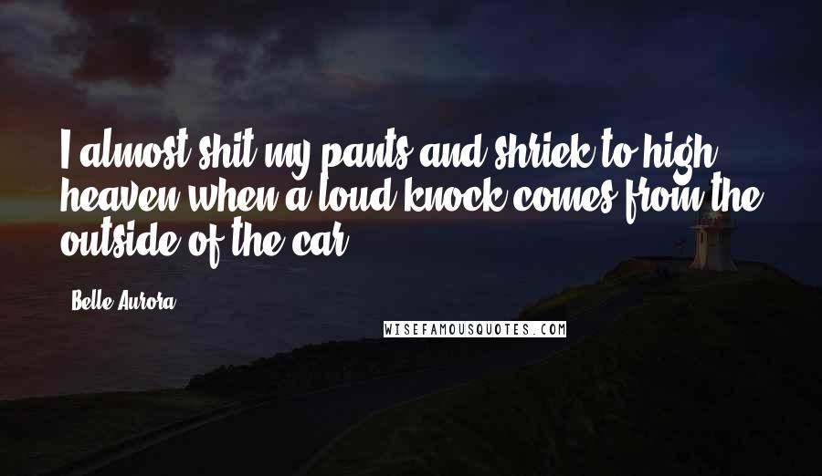 Belle Aurora Quotes: I almost shit my pants and shriek to high heaven when a loud knock comes from the outside of the car