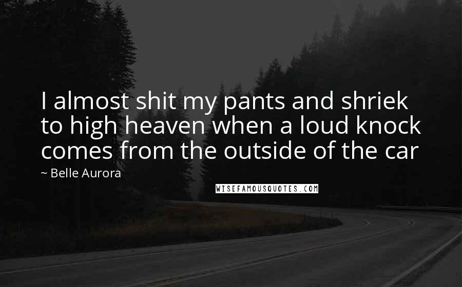 Belle Aurora Quotes: I almost shit my pants and shriek to high heaven when a loud knock comes from the outside of the car