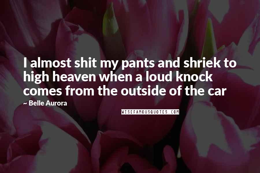 Belle Aurora Quotes: I almost shit my pants and shriek to high heaven when a loud knock comes from the outside of the car