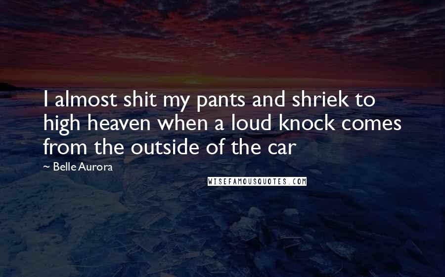 Belle Aurora Quotes: I almost shit my pants and shriek to high heaven when a loud knock comes from the outside of the car