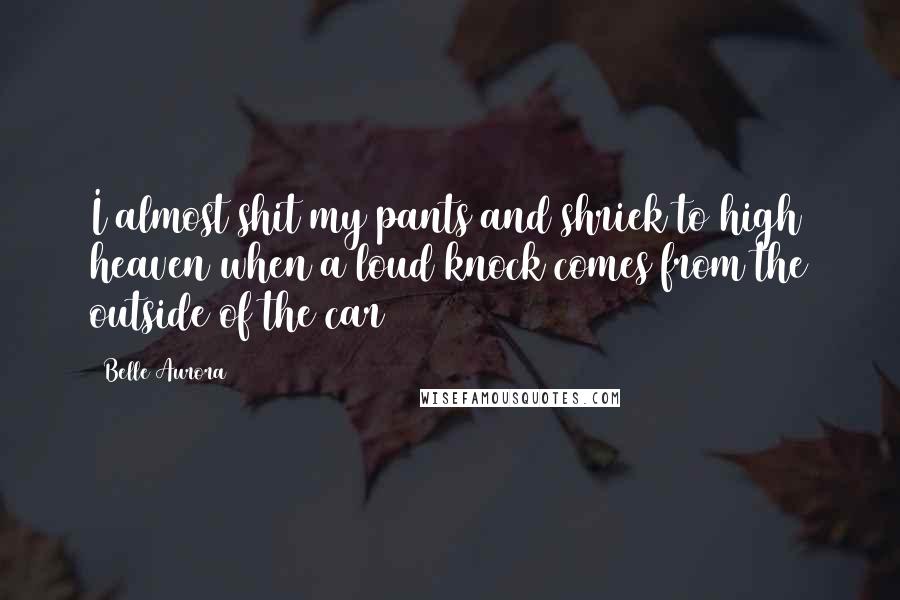 Belle Aurora Quotes: I almost shit my pants and shriek to high heaven when a loud knock comes from the outside of the car