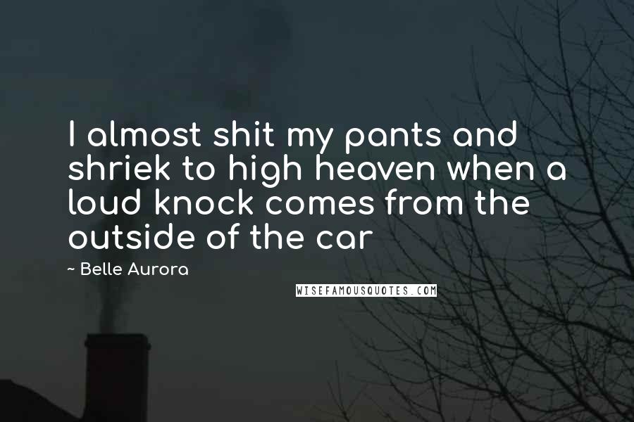 Belle Aurora Quotes: I almost shit my pants and shriek to high heaven when a loud knock comes from the outside of the car