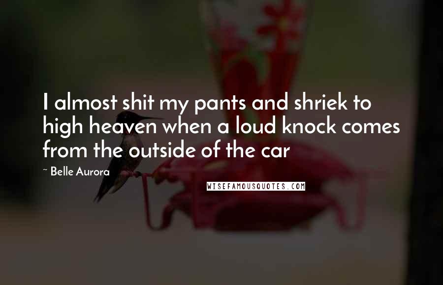 Belle Aurora Quotes: I almost shit my pants and shriek to high heaven when a loud knock comes from the outside of the car