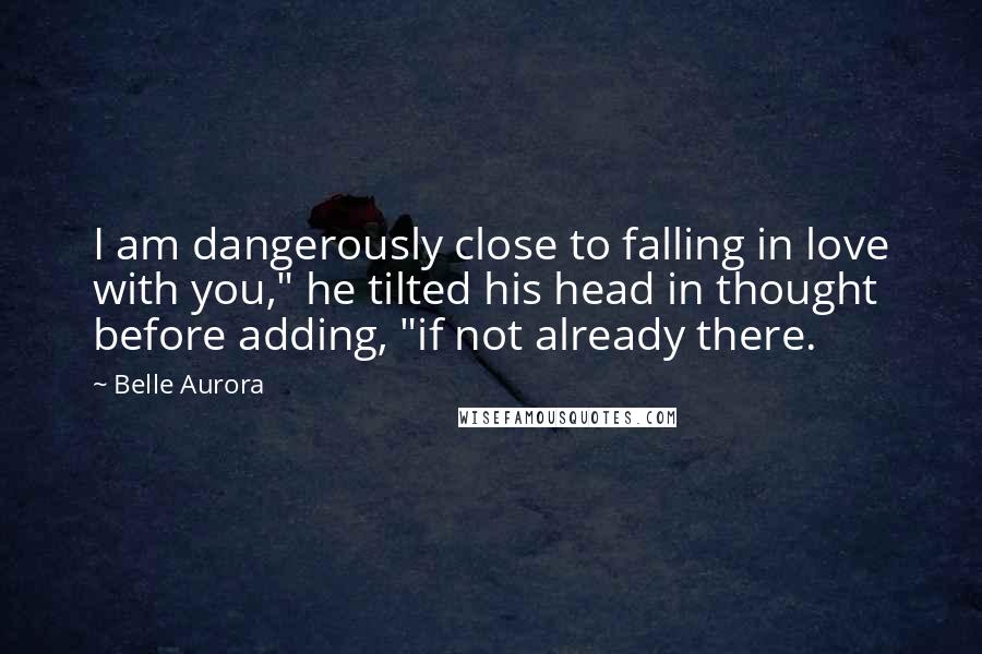 Belle Aurora Quotes: I am dangerously close to falling in love with you," he tilted his head in thought before adding, "if not already there.