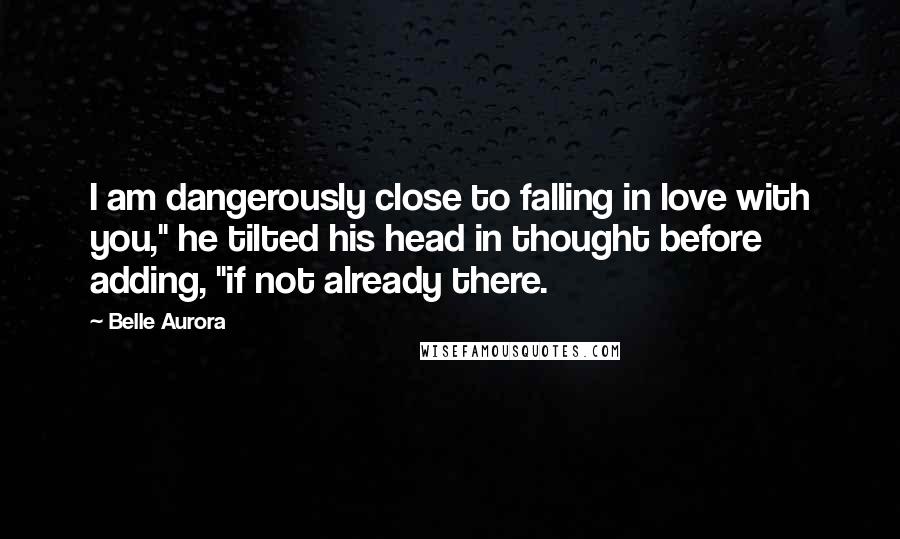 Belle Aurora Quotes: I am dangerously close to falling in love with you," he tilted his head in thought before adding, "if not already there.