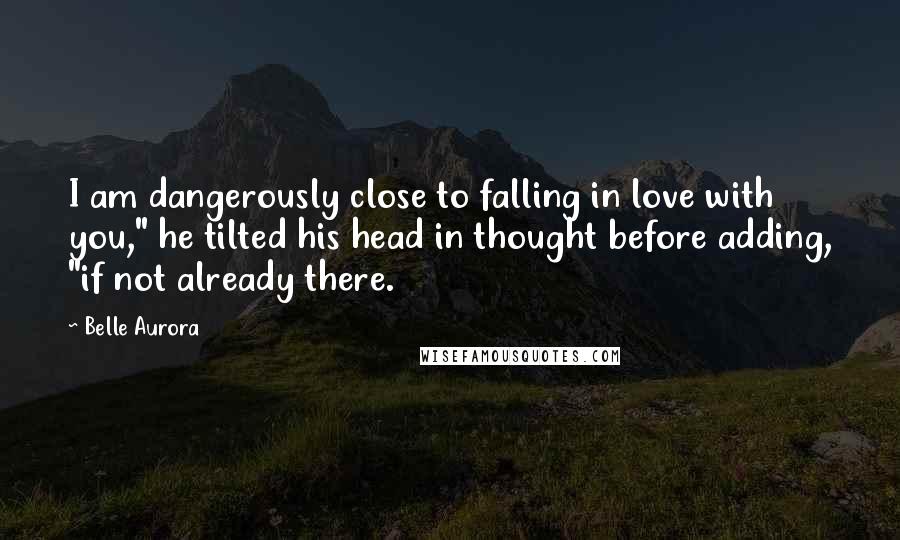 Belle Aurora Quotes: I am dangerously close to falling in love with you," he tilted his head in thought before adding, "if not already there.