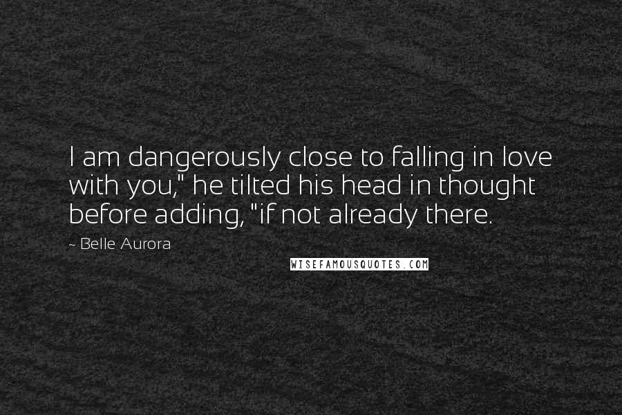 Belle Aurora Quotes: I am dangerously close to falling in love with you," he tilted his head in thought before adding, "if not already there.