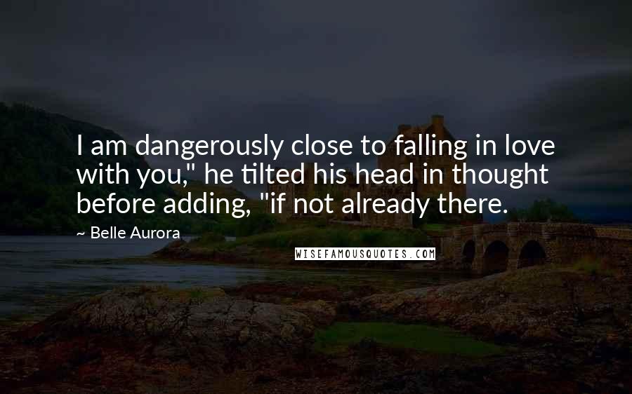 Belle Aurora Quotes: I am dangerously close to falling in love with you," he tilted his head in thought before adding, "if not already there.