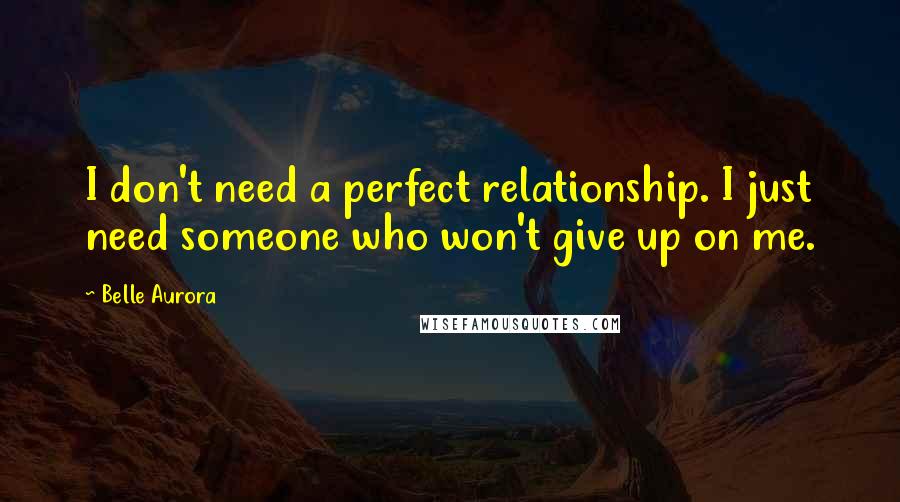 Belle Aurora Quotes: I don't need a perfect relationship. I just need someone who won't give up on me.