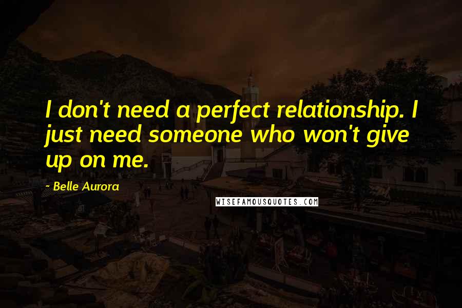 Belle Aurora Quotes: I don't need a perfect relationship. I just need someone who won't give up on me.