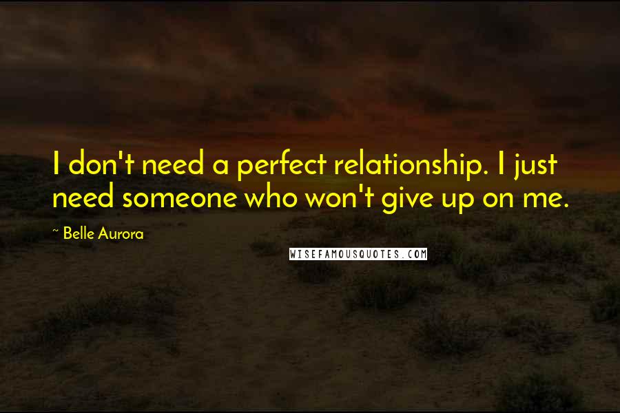 Belle Aurora Quotes: I don't need a perfect relationship. I just need someone who won't give up on me.