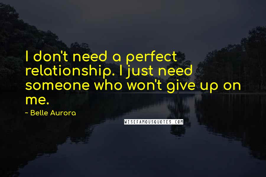 Belle Aurora Quotes: I don't need a perfect relationship. I just need someone who won't give up on me.