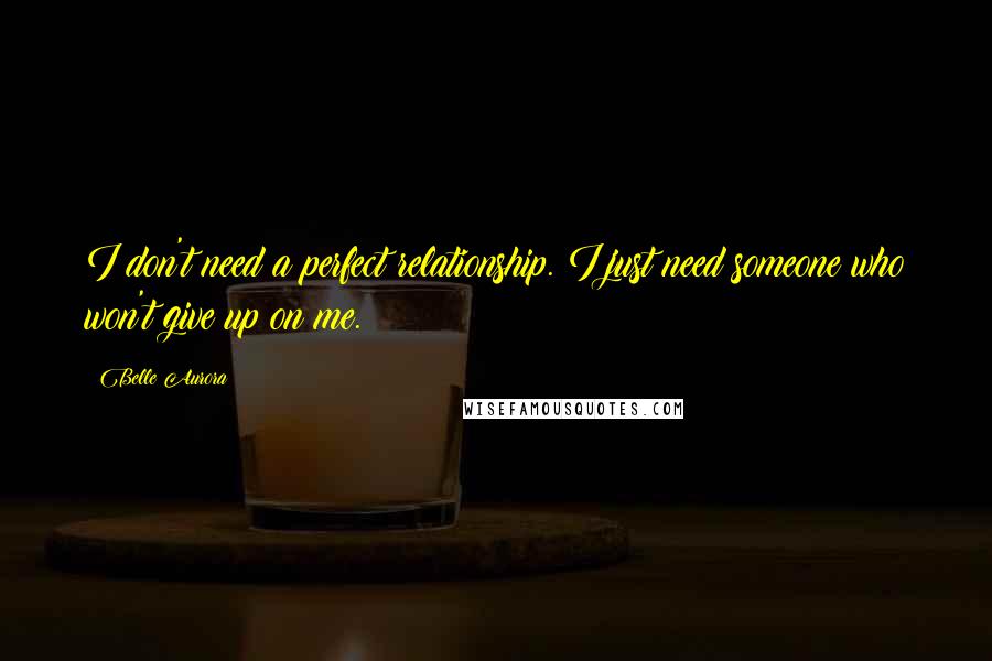 Belle Aurora Quotes: I don't need a perfect relationship. I just need someone who won't give up on me.