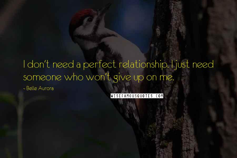 Belle Aurora Quotes: I don't need a perfect relationship. I just need someone who won't give up on me.