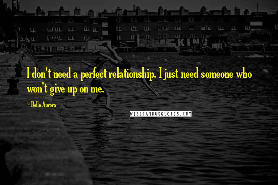 Belle Aurora Quotes: I don't need a perfect relationship. I just need someone who won't give up on me.