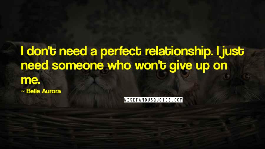 Belle Aurora Quotes: I don't need a perfect relationship. I just need someone who won't give up on me.